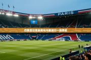 巴黎圣日耳曼将与马赛进行一场恶战