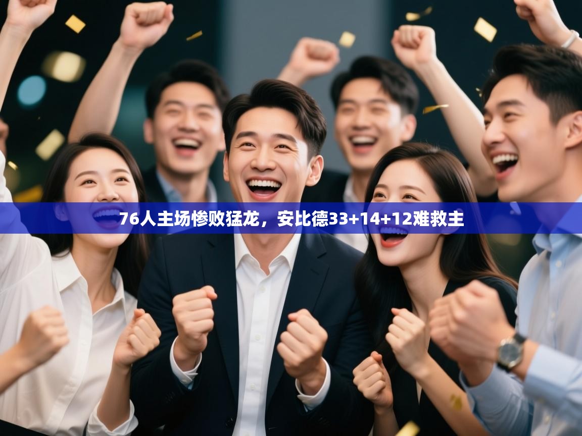 76人主场惨败猛龙，安比德33+14+12难救主  第1张