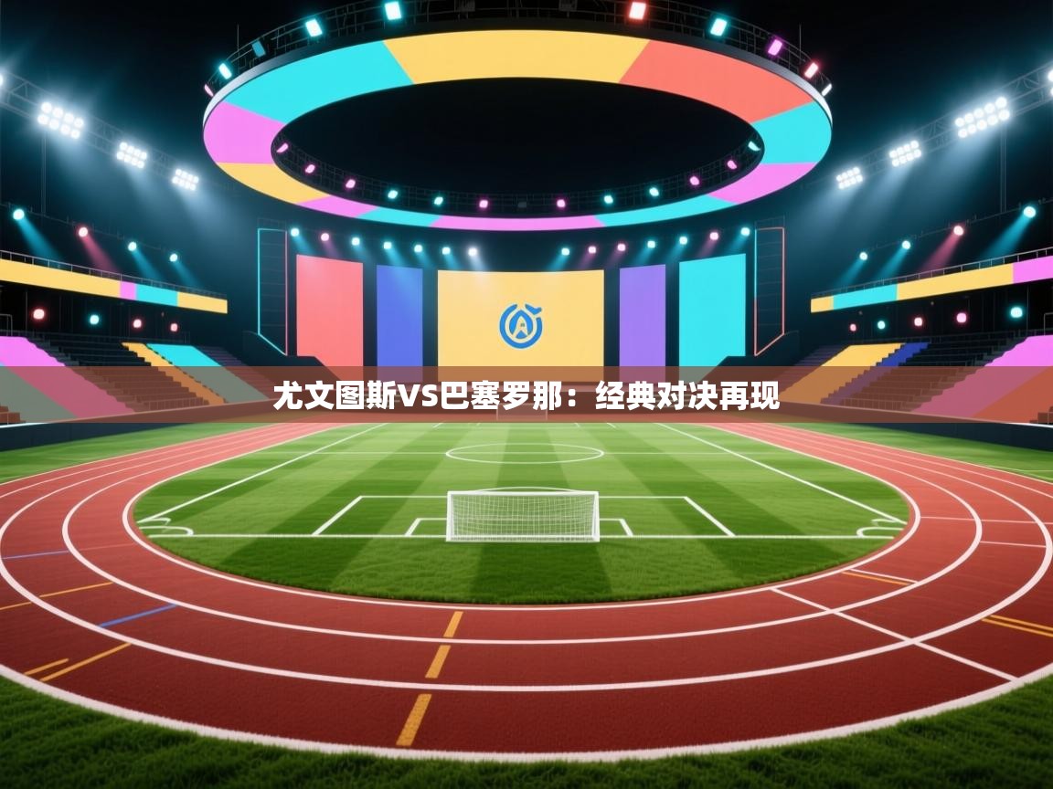 尤文图斯VS巴塞罗那：经典对决再现  第1张