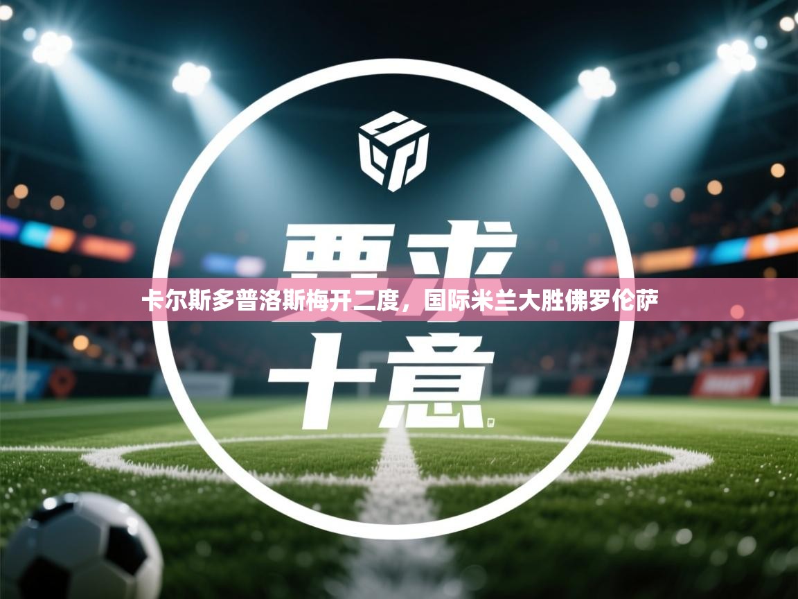 卡尔斯多普洛斯梅开二度，国际米兰大胜佛罗伦萨  第2张