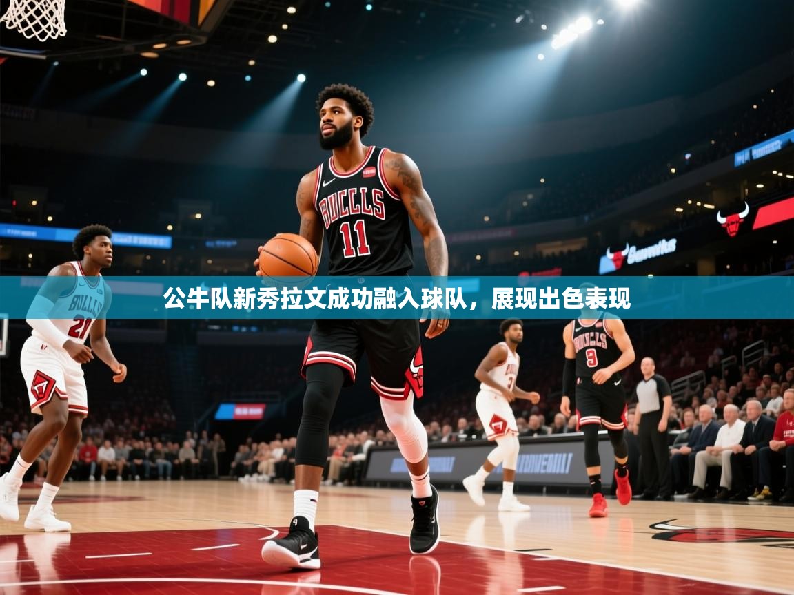 公牛队新秀拉文成功融入球队，展现出色表现  第1张